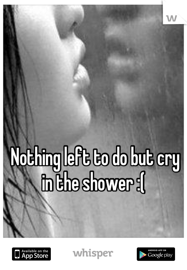 Nothing left to do but cry in the shower :( 
