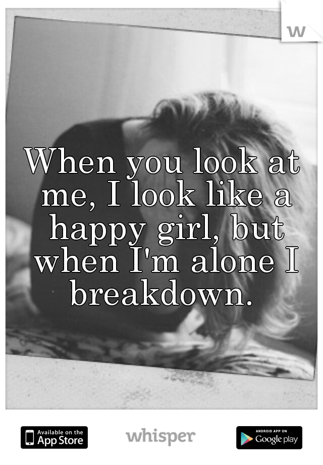When you look at me, I look like a happy girl, but when I'm alone I breakdown. 