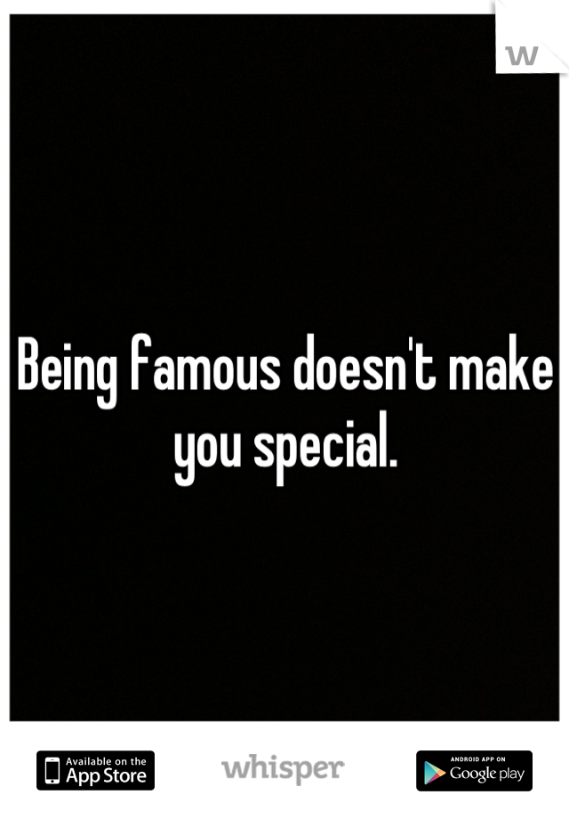 Being famous doesn't make you special.