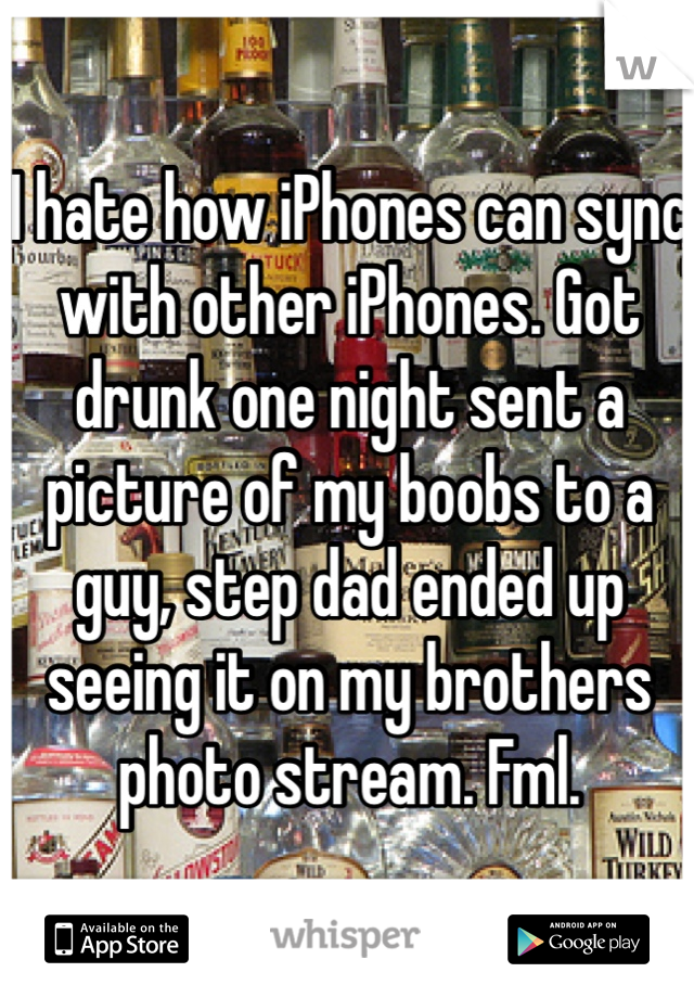 I hate how iPhones can sync with other iPhones. Got drunk one night sent a picture of my boobs to a guy, step dad ended up seeing it on my brothers photo stream. Fml. 