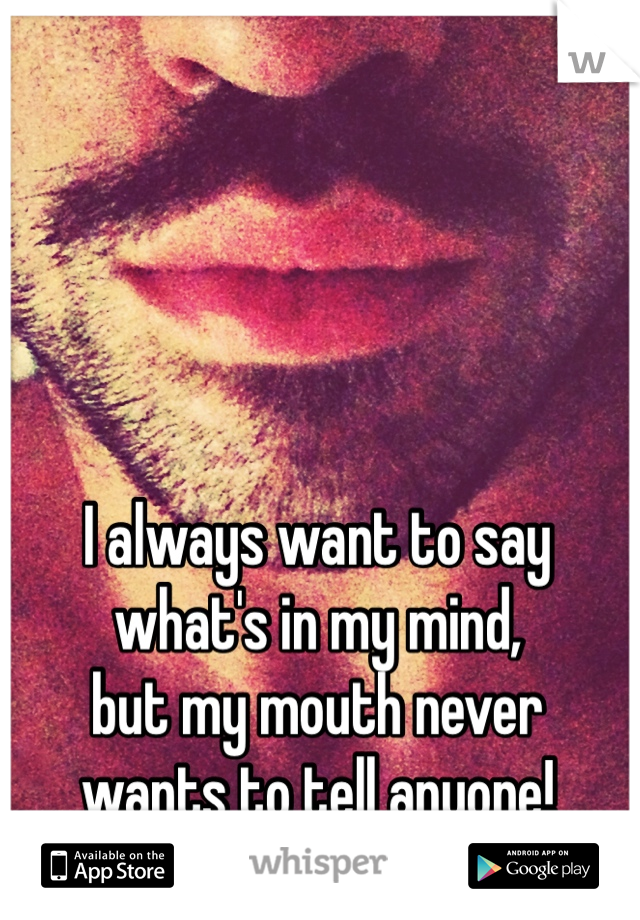 I always want to say 
what's in my mind, 
but my mouth never 
wants to tell anyone! 