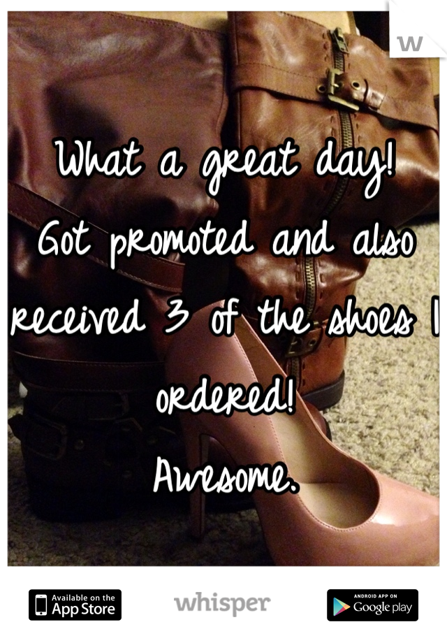 What a great day!
Got promoted and also received 3 of the shoes I ordered!
Awesome.