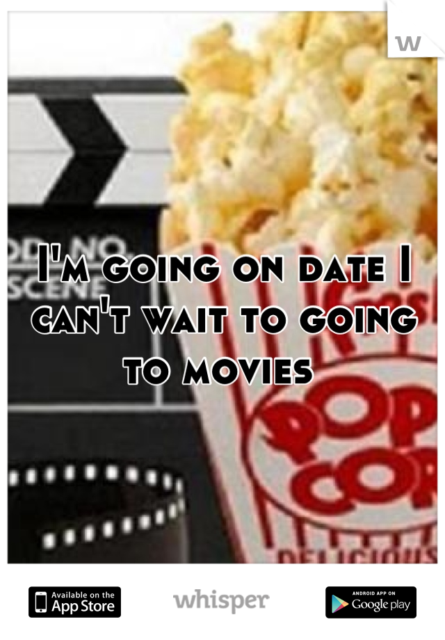 I'm going on date I can't wait to going to movies 