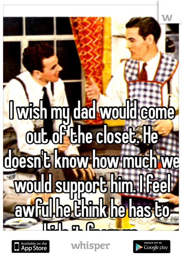 I wish my dad would come out of the closet. He doesn't know how much we would support him. I feel awful he think he has to hide it from us. 