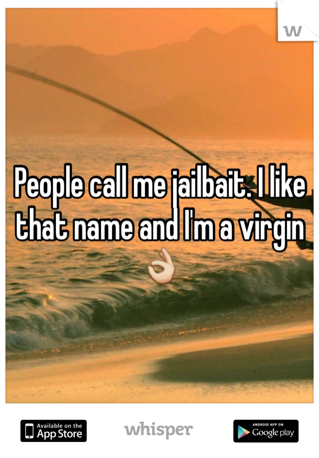 People call me jailbait. I like that name and I'm a virgin 👌