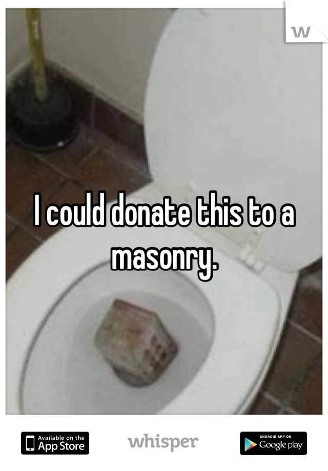 I could donate this to a masonry. 
