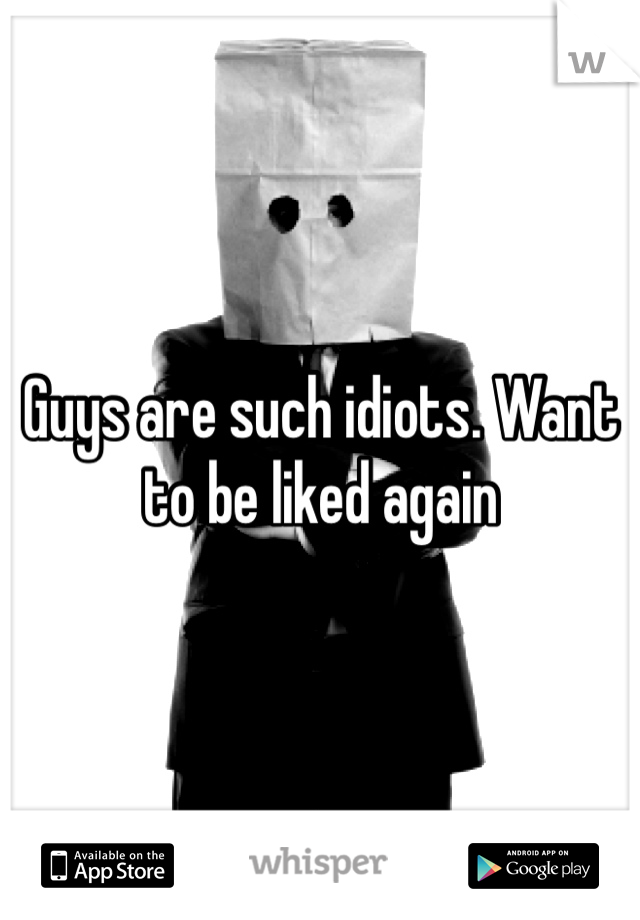 Guys are such idiots. Want to be liked again
