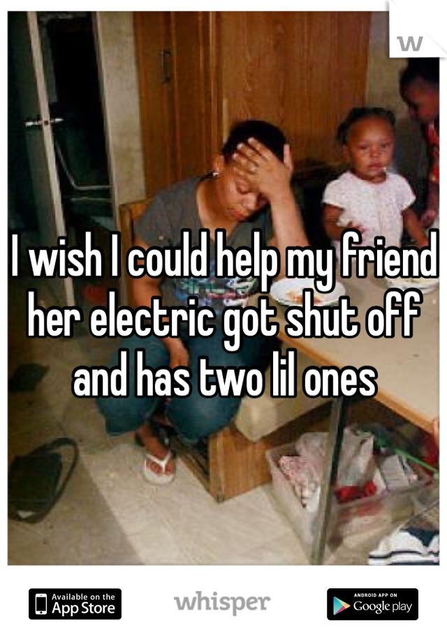 I wish I could help my friend her electric got shut off and has two lil ones 