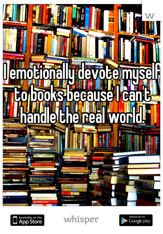 I emotionally devote myself to books because I can't handle the real world.