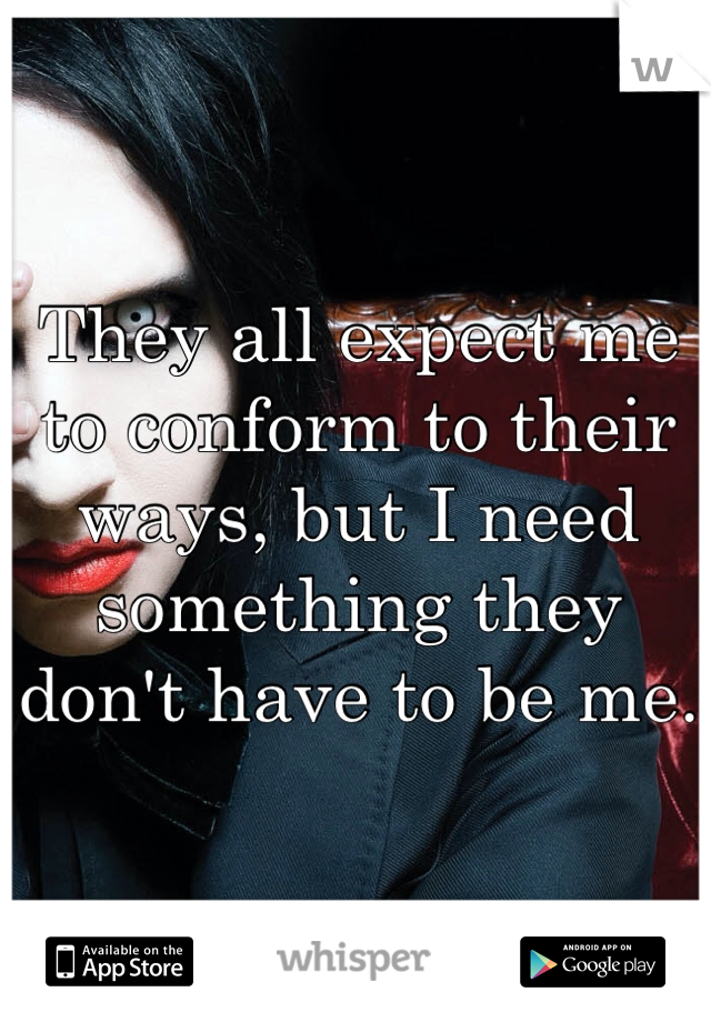 They all expect me to conform to their ways, but I need something they don't have to be me. 