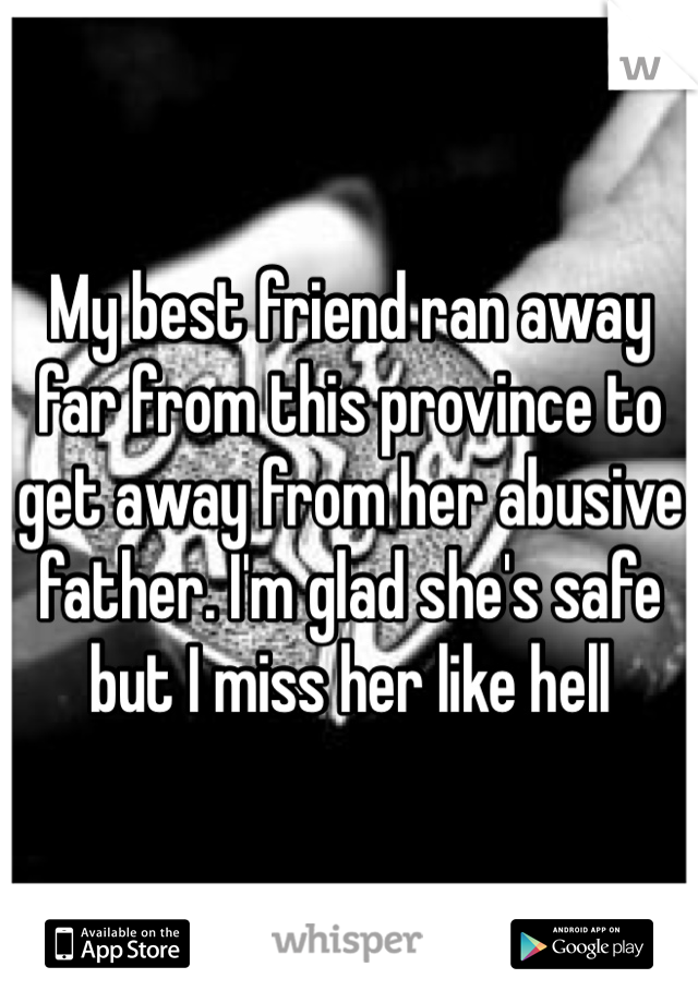 My best friend ran away far from this province to get away from her abusive father. I'm glad she's safe but I miss her like hell