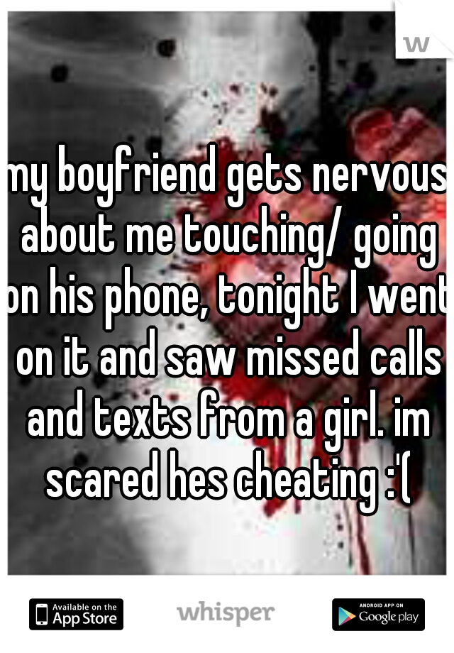 my boyfriend gets nervous about me touching/ going on his phone, tonight I went on it and saw missed calls and texts from a girl. im scared hes cheating :'(