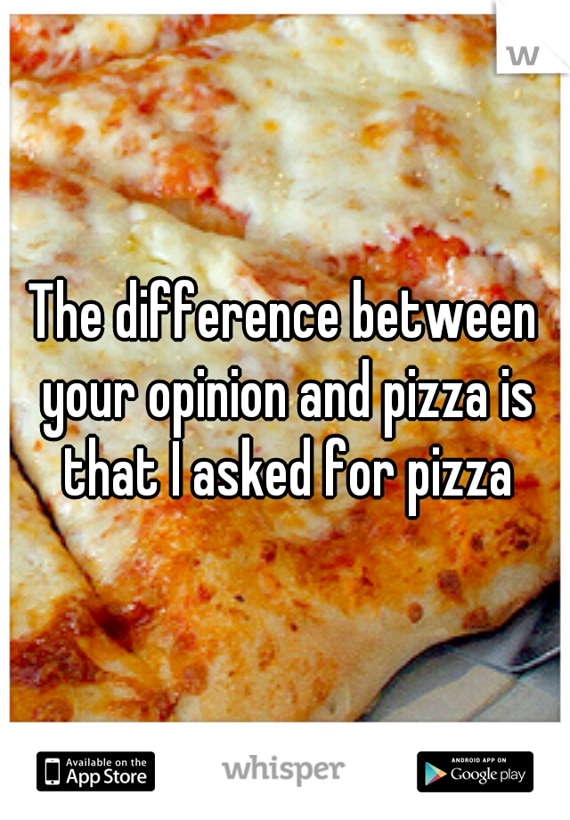 The difference between your opinion and pizza is that I asked for pizza