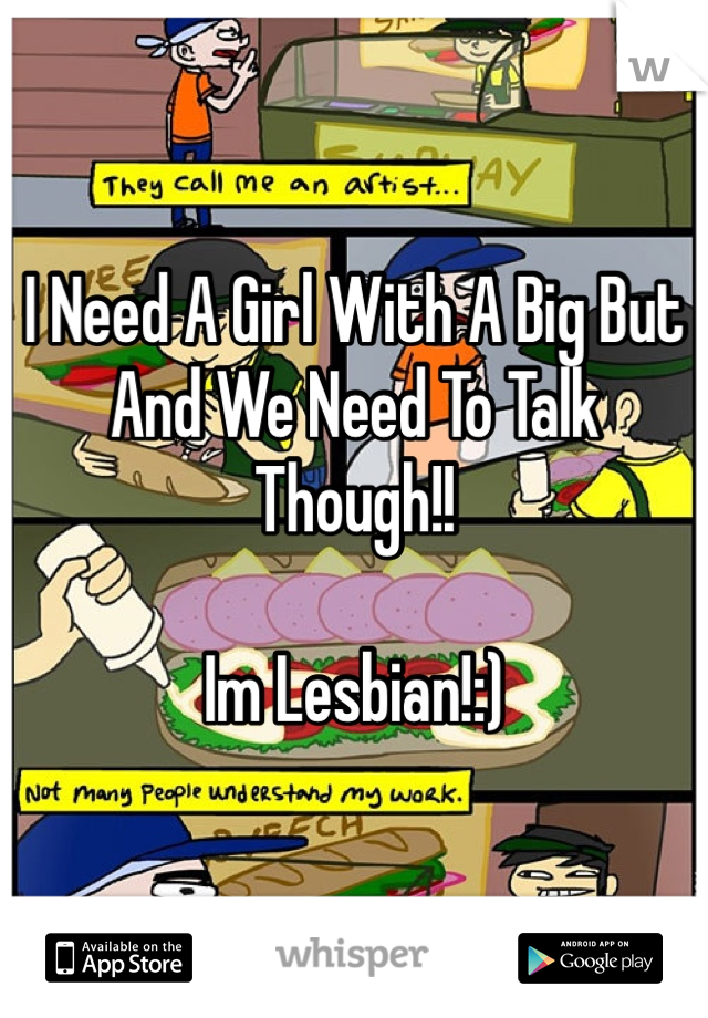 I Need A Girl With A Big But And We Need To Talk Though!!

Im Lesbian!:)