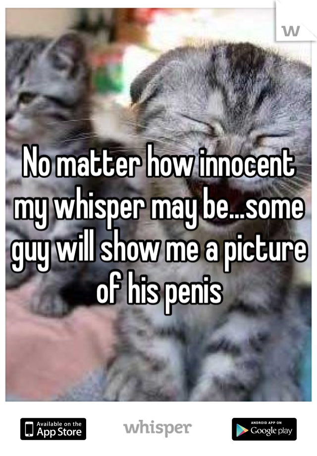 No matter how innocent my whisper may be...some guy will show me a picture of his penis