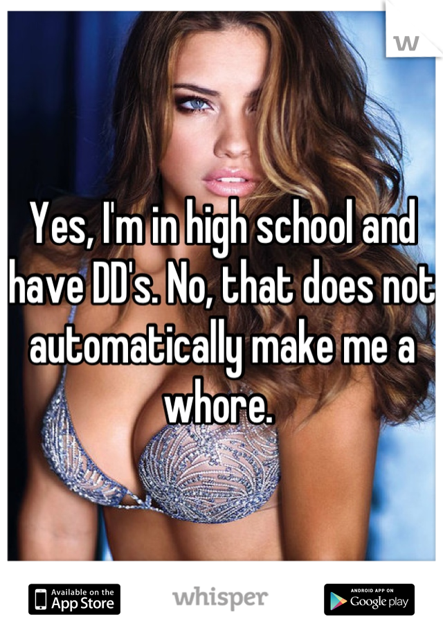 Yes, I'm in high school and have DD's. No, that does not automatically make me a whore. 