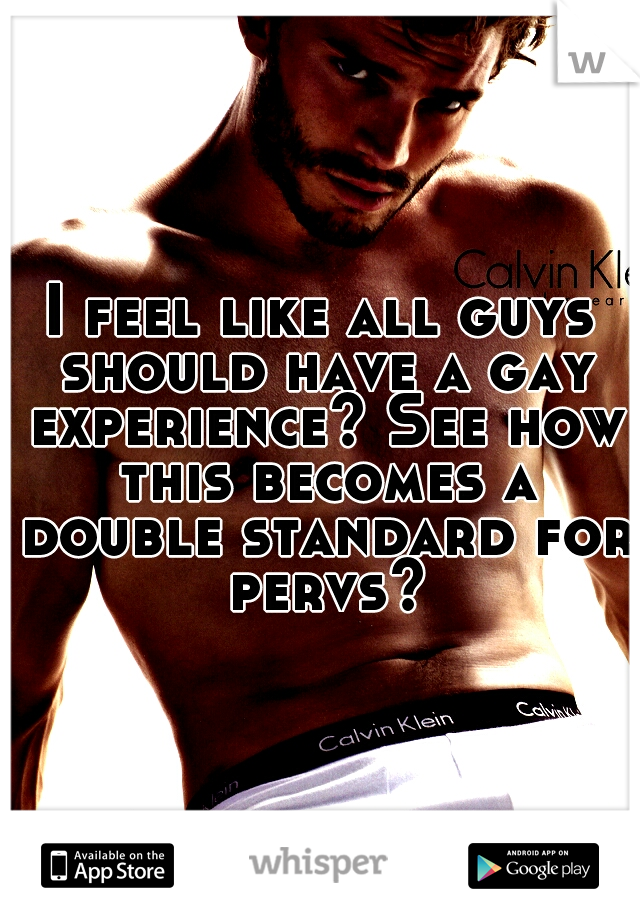 I feel like all guys should have a gay experience? See how this becomes a double standard for pervs?