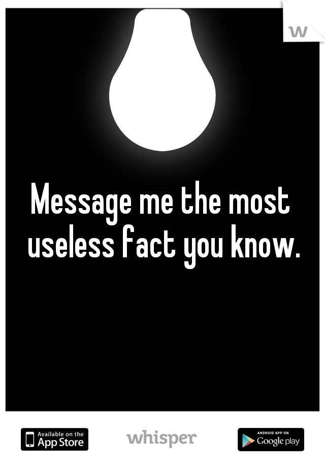 Message me the most useless fact you know.