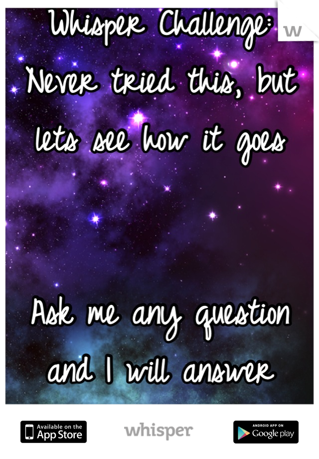 Whisper Challenge:
Never tried this, but lets see how it goes


Ask me any question and I will answer honestly 