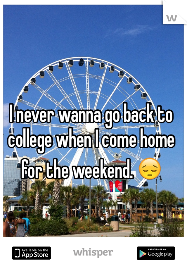 

I never wanna go back to college when I come home for the weekend. 😔