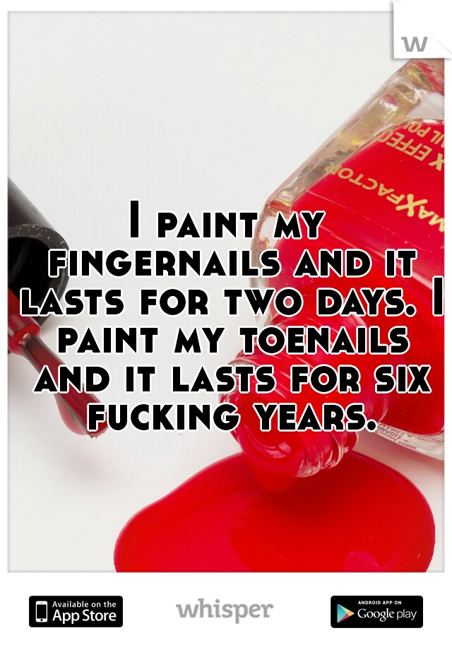 I paint my fingernails and it lasts for two days. I paint my toenails and it lasts for six fucking years.