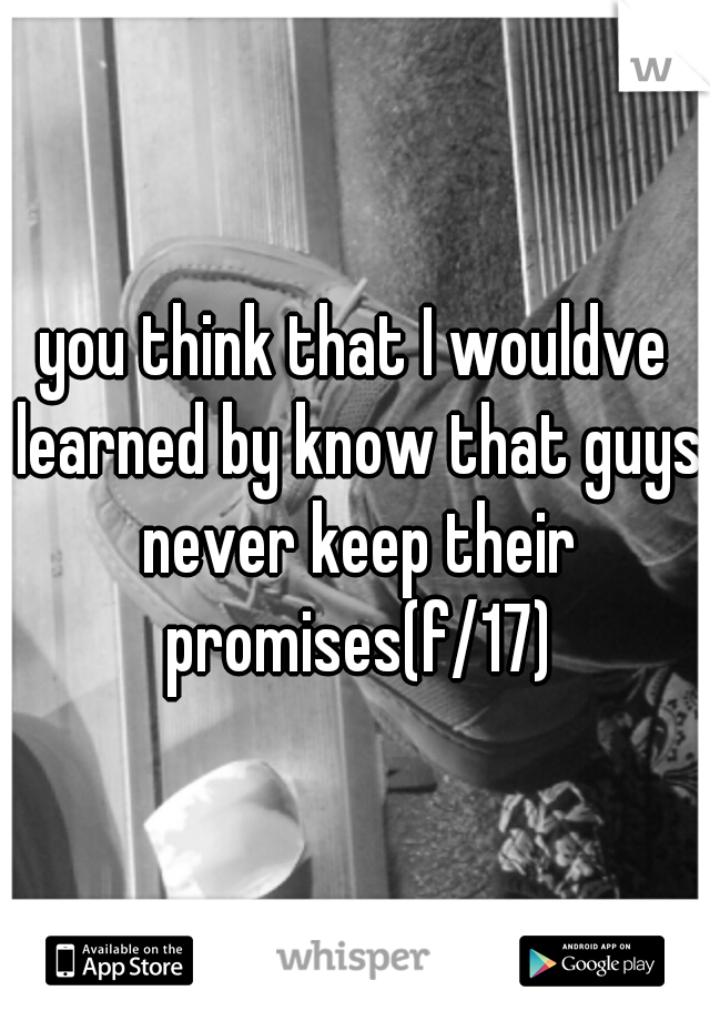 you think that I wouldve learned by know that guys never keep their promises(f/17)
