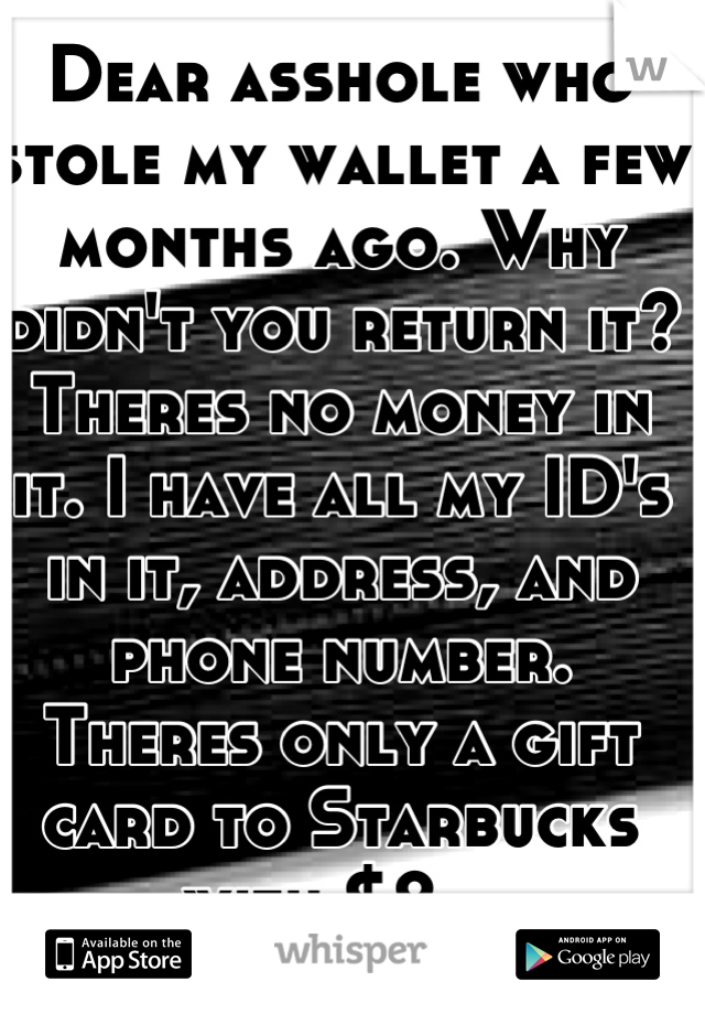 Dear asshole who stole my wallet a few months ago. Why didn't you return it? Theres no money in it. I have all my ID's in it, address, and phone number.  Theres only a gift card to Starbucks with $2.. 