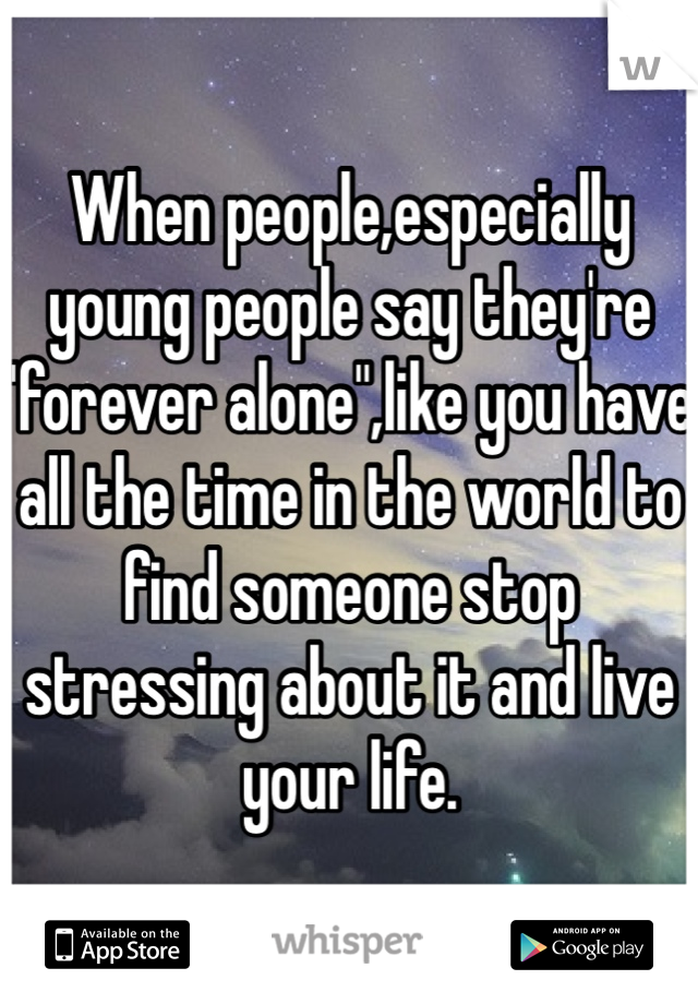 When people,especially young people say they're "forever alone",like you have all the time in the world to find someone stop stressing about it and live your life.