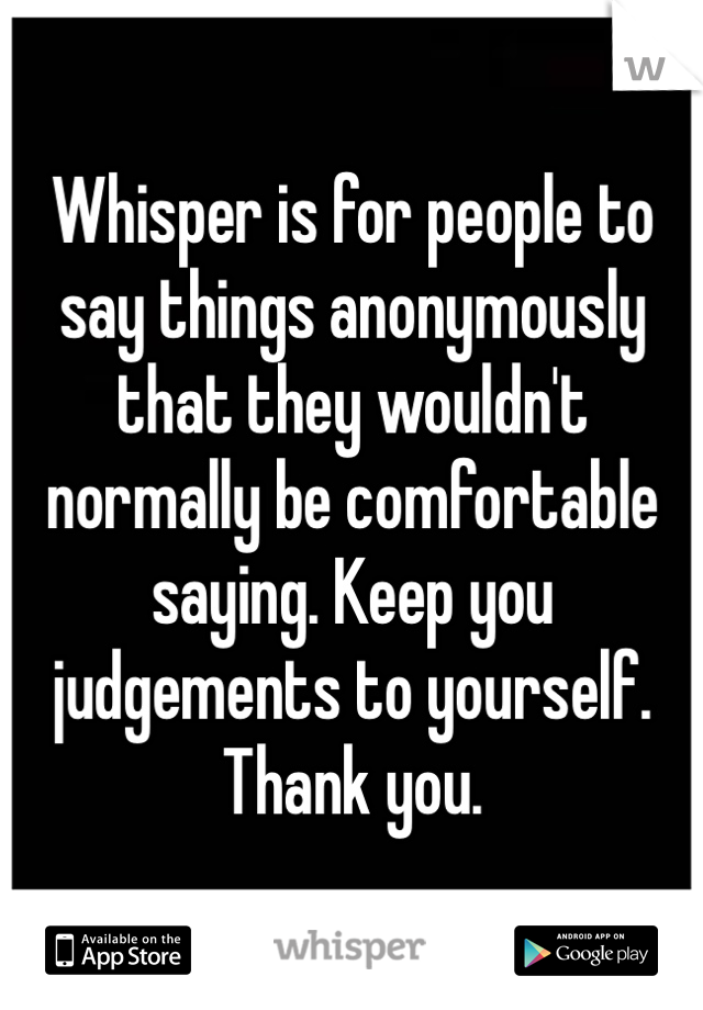 Whisper is for people to say things anonymously that they wouldn't normally be comfortable saying. Keep you judgements to yourself. Thank you.