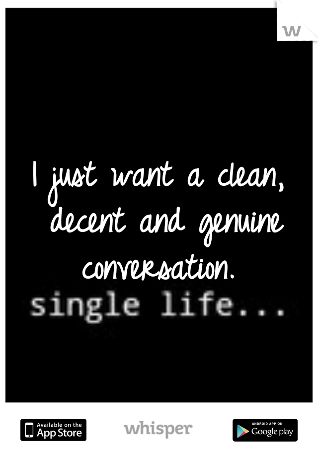 I just want a clean, decent and genuine conversation. 