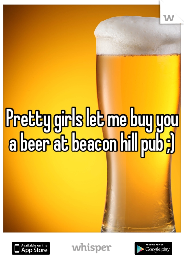 Pretty girls let me buy you a beer at beacon hill pub ;)