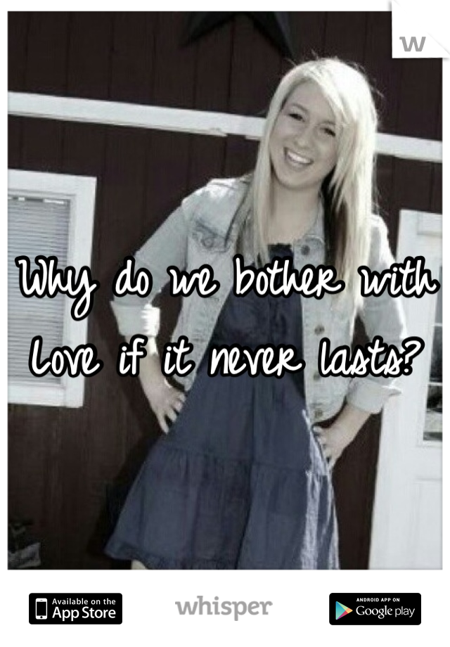 Why do we bother with
Love if it never lasts?