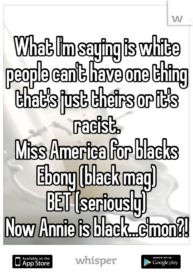 What I'm saying is white people can't have one thing that's just theirs or it's racist. 
Miss America for blacks
Ebony (black mag) 
BET (seriously)
Now Annie is black...c'mon?!