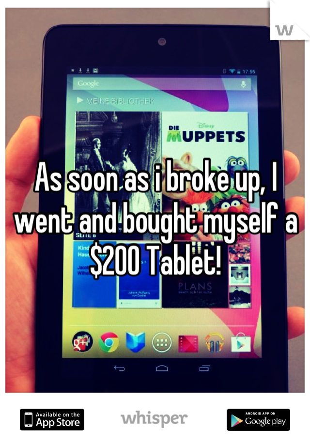 As soon as i broke up, I went and bought myself a $200 Tablet!