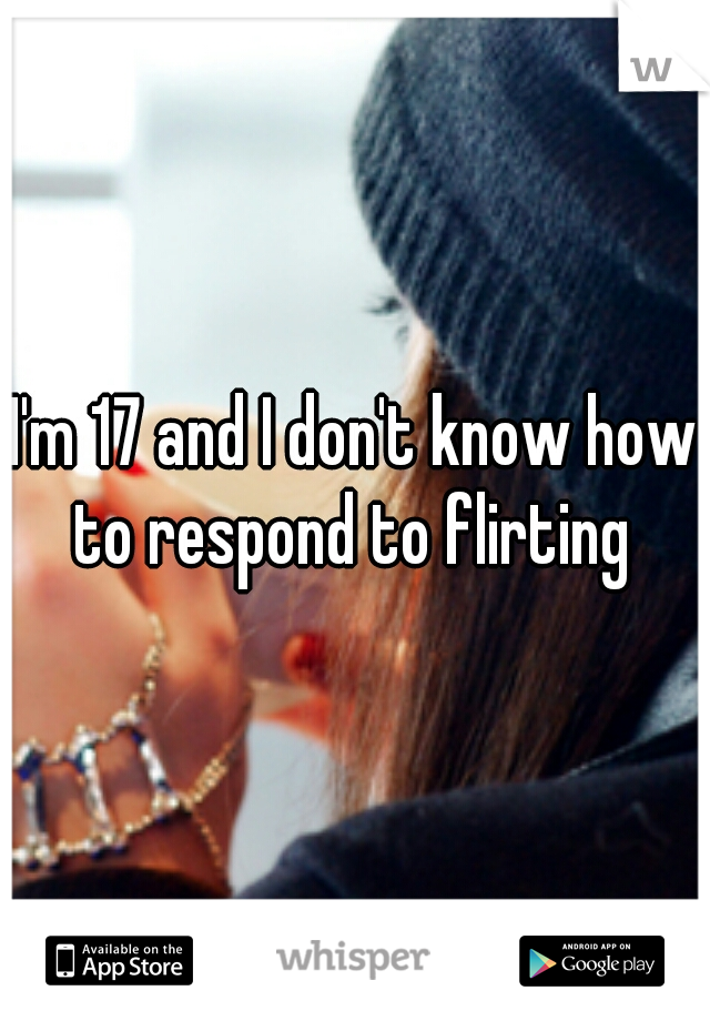 I'm 17 and I don't know how to respond to flirting 