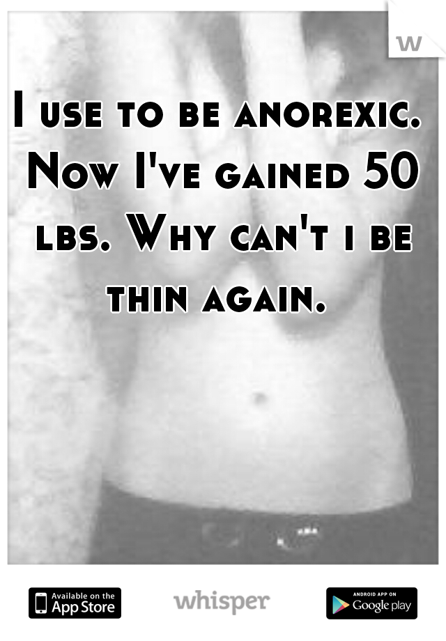 I use to be anorexic. Now I've gained 50 lbs. Why can't i be thin again. 