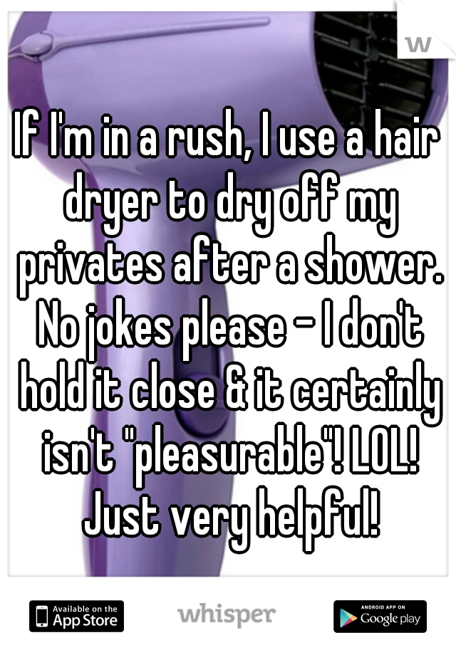 If I'm in a rush, I use a hair dryer to dry off my privates after a shower. No jokes please - I don't hold it close & it certainly isn't "pleasurable"! LOL! Just very helpful!