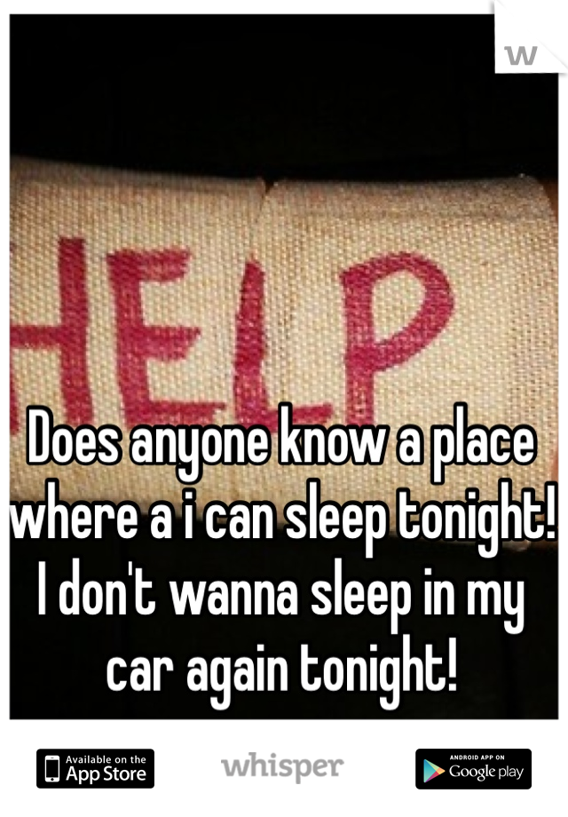 Does anyone know a place where a i can sleep tonight! I don't wanna sleep in my car again tonight!