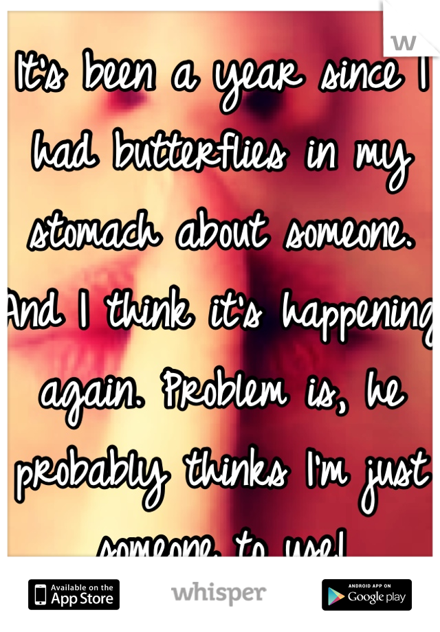 It's been a year since I had butterflies in my stomach about someone. And I think it's happening again. Problem is, he probably thinks I'm just someone to use!