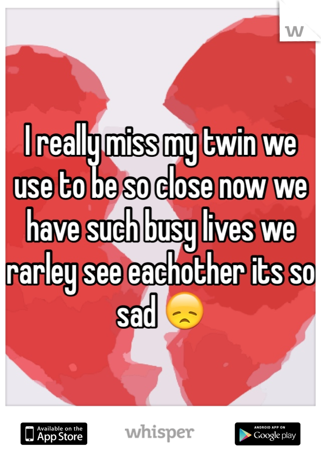 I really miss my twin we use to be so close now we have such busy lives we rarley see eachother its so sad 😞