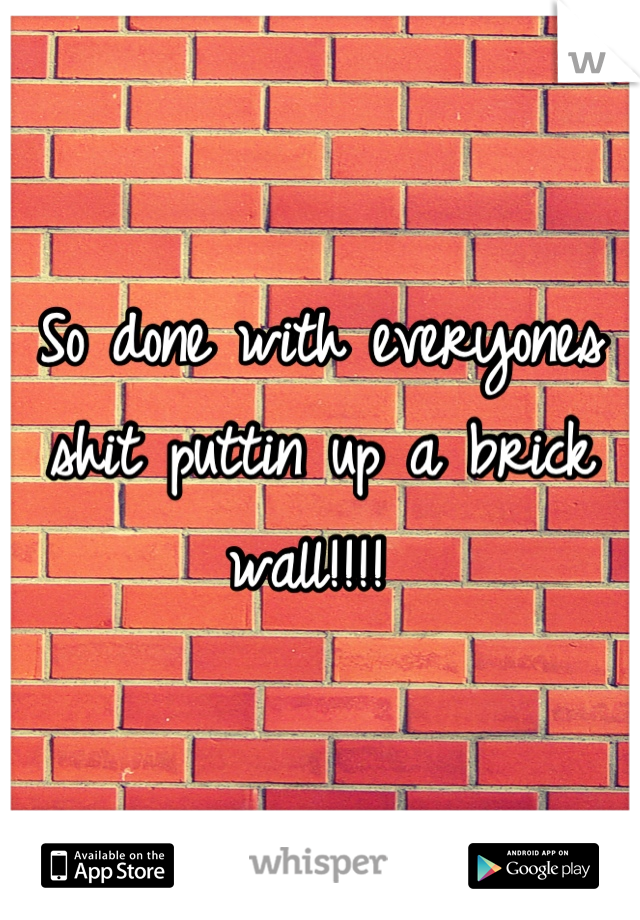 So done with everyones shit puttin up a brick wall!!!! 
