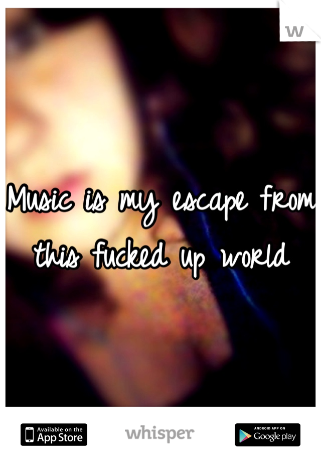 Music is my escape from this fucked up world 