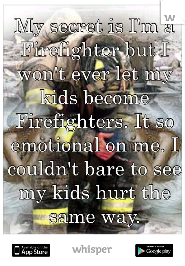 My secret is I'm a Firefighter but I won't ever let my kids become Firefighters. It so emotional on me. I couldn't bare to see my kids hurt the same way. 