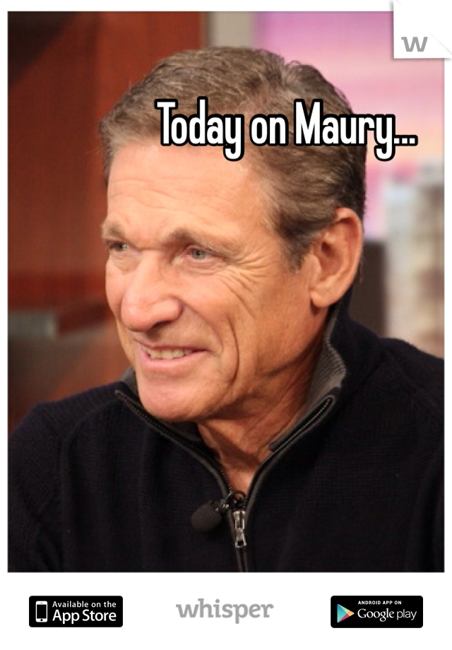Today on Maury...