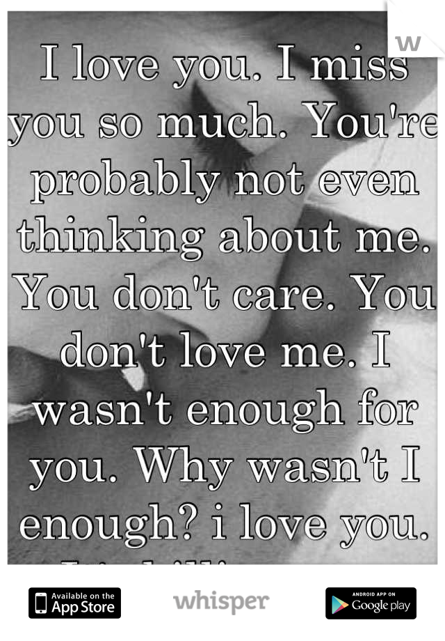 I love you. I miss you so much. You're probably not even thinking about me. You don't care. You don't love me. I wasn't enough for you. Why wasn't I enough? i love you. It's killing me. 