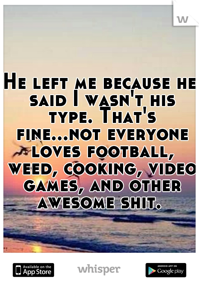 He left me because he said I wasn't his type. That's fine...not everyone loves football, weed, cooking, video games, and other awesome shit. 