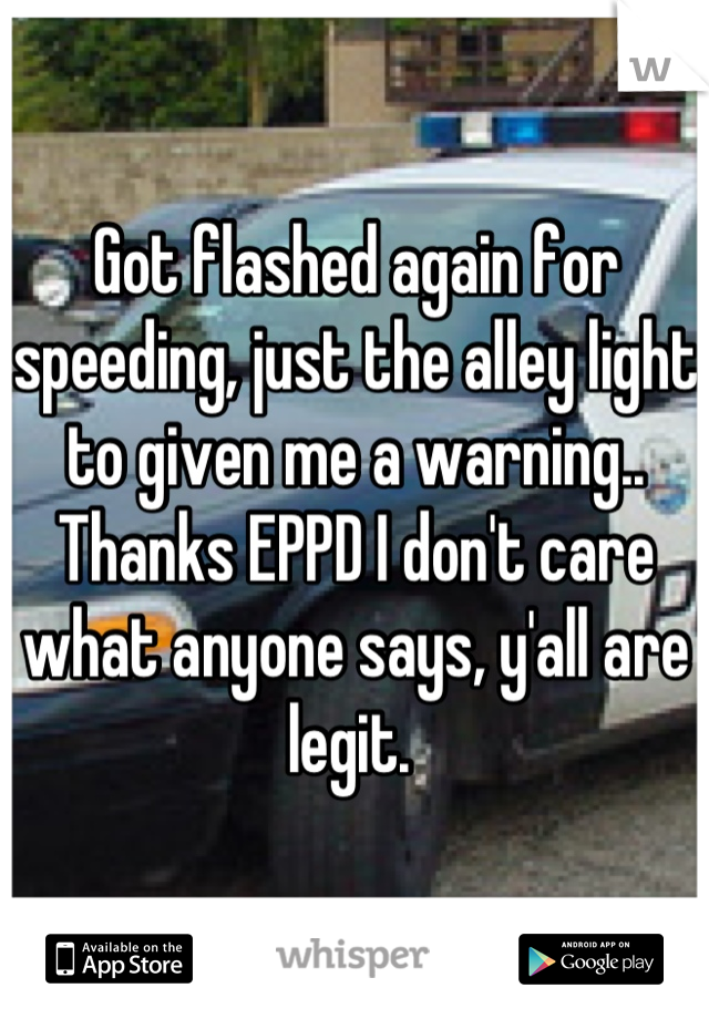 Got flashed again for speeding, just the alley light to given me a warning.. Thanks EPPD I don't care what anyone says, y'all are legit. 