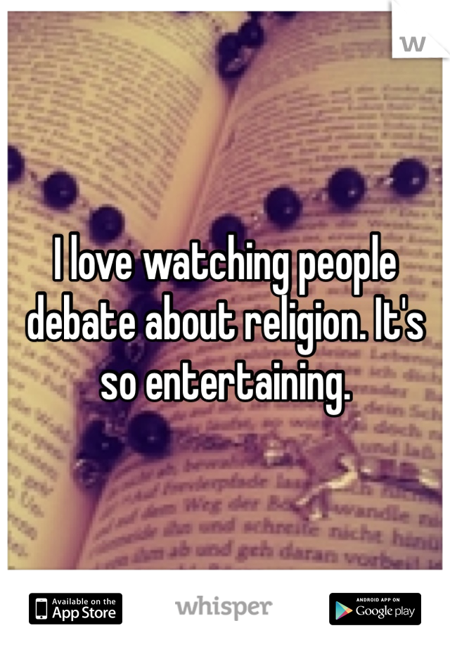 I love watching people debate about religion. It's so entertaining. 