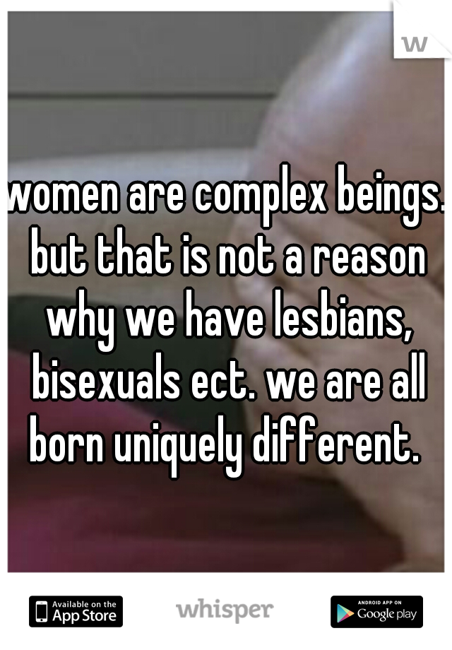 women are complex beings. but that is not a reason why we have lesbians, bisexuals ect. we are all born uniquely different. 