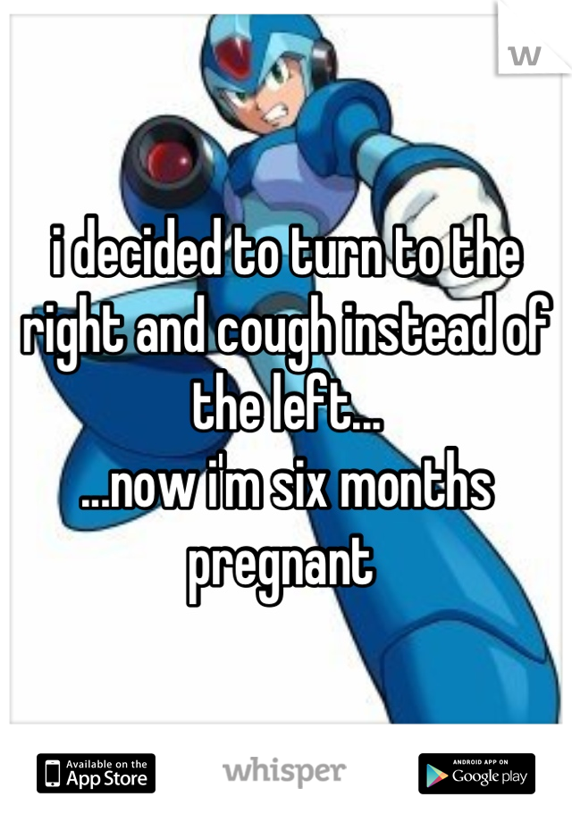 i decided to turn to the right and cough instead of the left...
...now i'm six months pregnant 